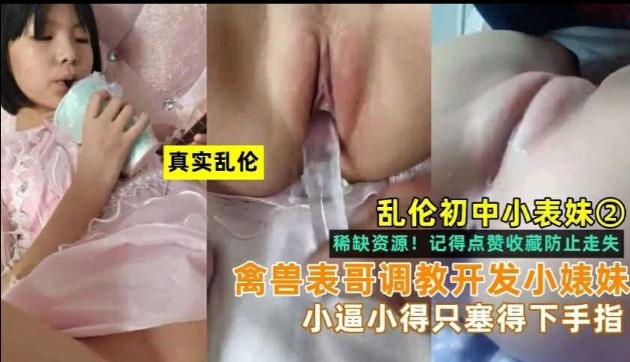 乱伦小表妹，禽兽表哥开发小表妹，小逼小的只能塞得下手指}