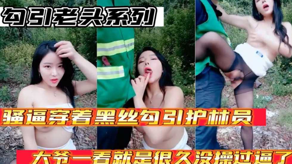 勾引老头系列 骚逼穿着黑丝勾引护林员大爷 大爷太猛了一看就是好久没操过逼了}