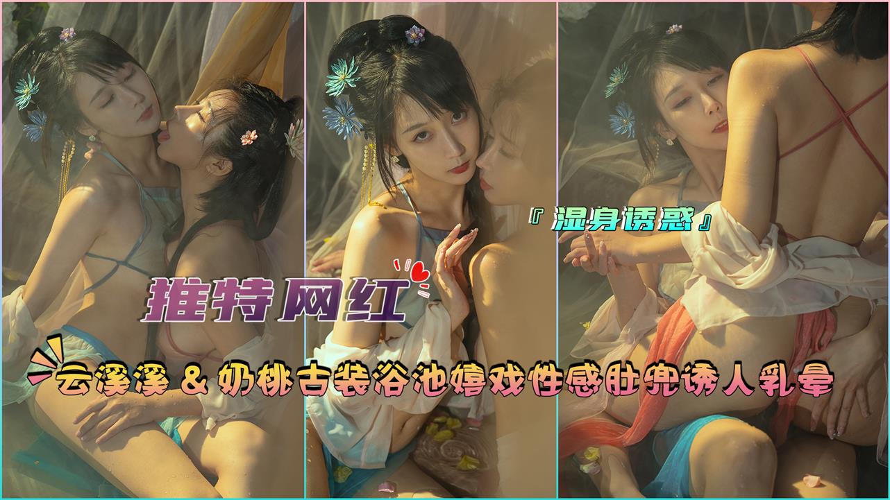 『推特网红』云溪溪&奶桃古装浴池嬉戏性感肚兜诱人乳晕}