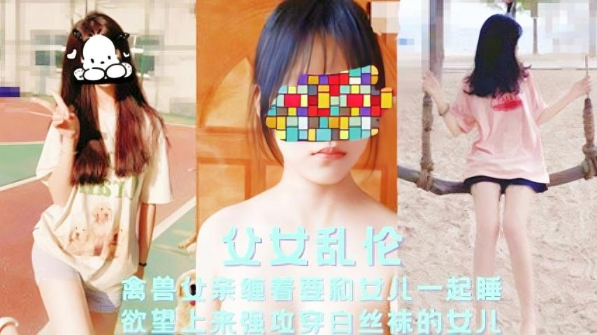 【父女乱伦】禽兽父亲缠着要和女儿一起睡}