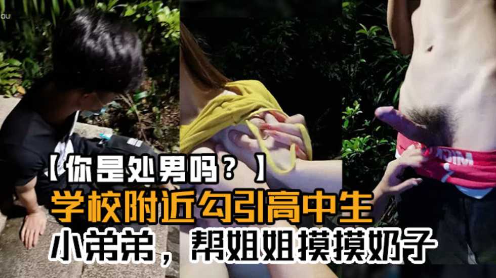 真实【学校附近勾引高中生】“小弟弟，帮姐姐摸摸奶子”“你是处男吗，这么快就软了}