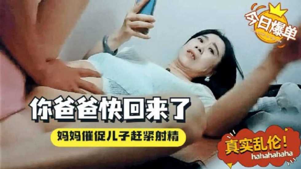 【真实母子乱伦】妈妈催促儿子感紧射，你爸爸微信说快回来了 骚妈一边着急一边挨操}