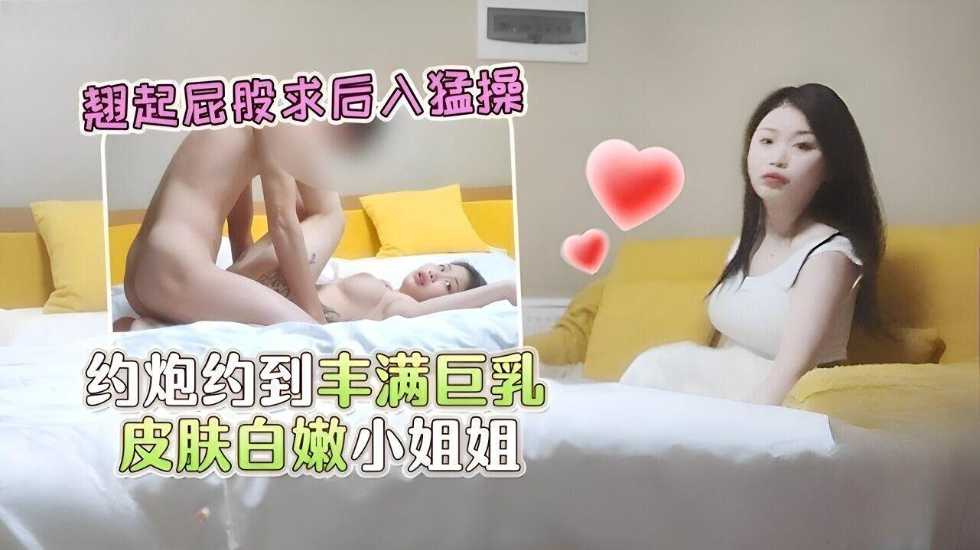 酒店约炮约到丰满巨乳皮肤白嫩小姐姐，翘起屁股求后入猛操}