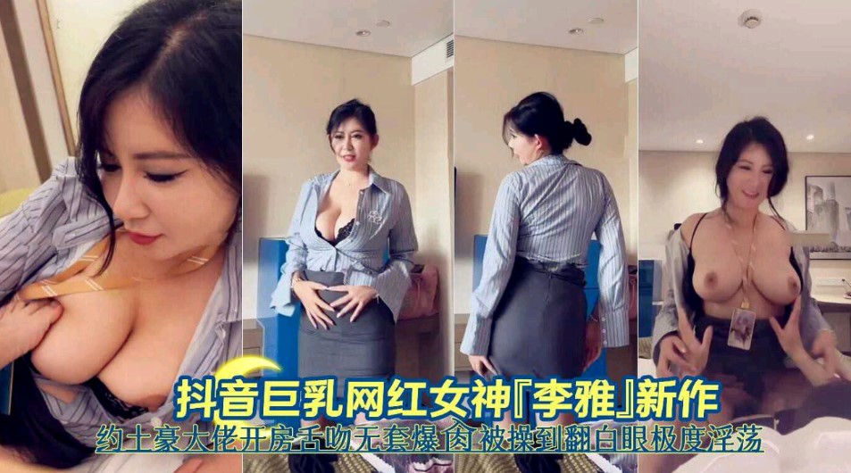 抖音巨乳网红女神李雅新作约土豪大佬开房舌吻无套爆操被操到翻白眼嫉妒淫荡}