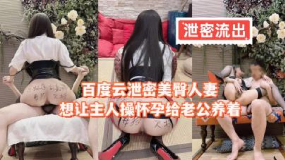 百度云泄密美臀人妻想让主人操怀孕给老公养}