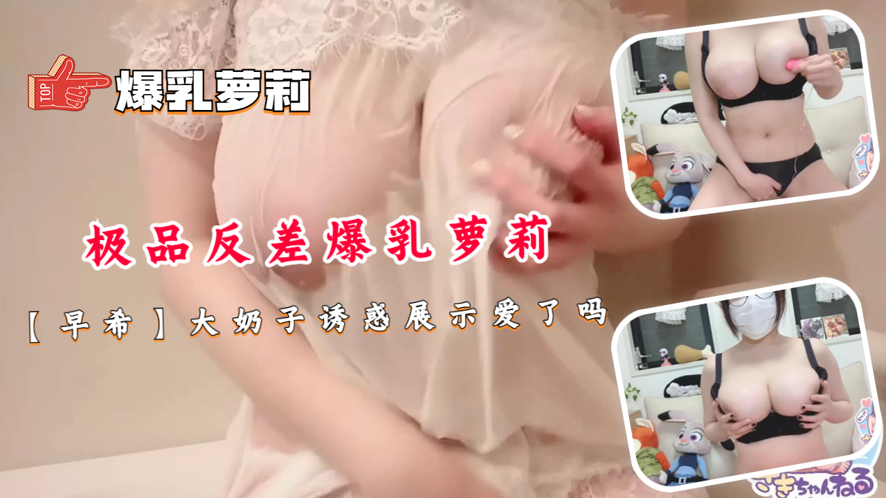 极品反差爆乳萝莉【早希】大奶子诱惑展示爱}