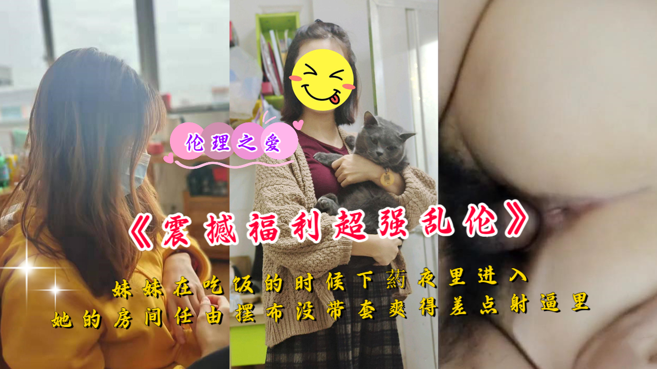为了搞定妹妹在吃饭的时候下药夜里进她房间无套差点射逼里}
