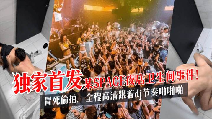 【独家首发】某SPACE夜店卫生间事件！冒死偷拍，全程高清跟着dj节奏啪啪啪}