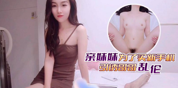 fheafea1ji_亲妹妹为了买新手机引诱哥哥乱伦}