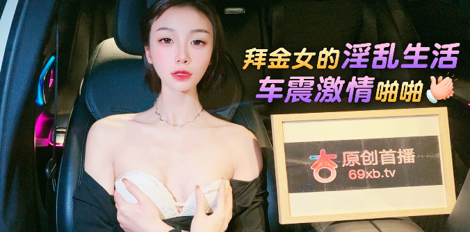杏吧传媒 拜金女的淫乱生活 车震激情啪啪}