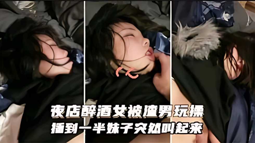 迷奸乱伦-夜店醉酒被渣男玩操，插到一半妹子突然醒过}