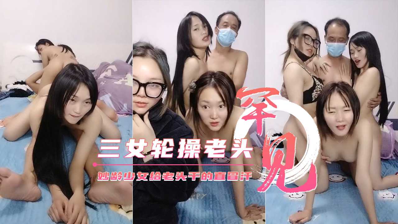 【三个妙龄少女轮草干爹】给老头干的直冒汗不要错过}