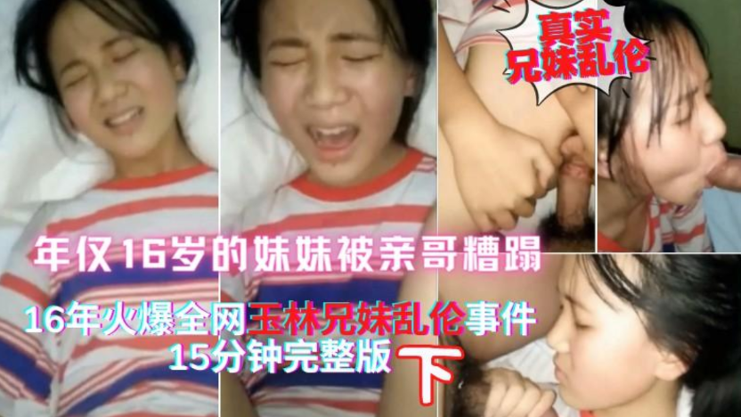 真实兄妹乱伦下，15年热点玉林离异家庭亲哥哥把年仅16岁的妹妹搞哭，一直喊疼}