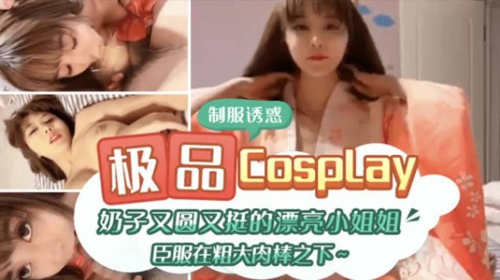 极品CospIay、奶子又圆又大的漂亮小姐姐臣服在粗大肉棒之下}