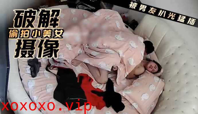 破解摄像 偷拍可爱小美女被男友扒光一通猛插}