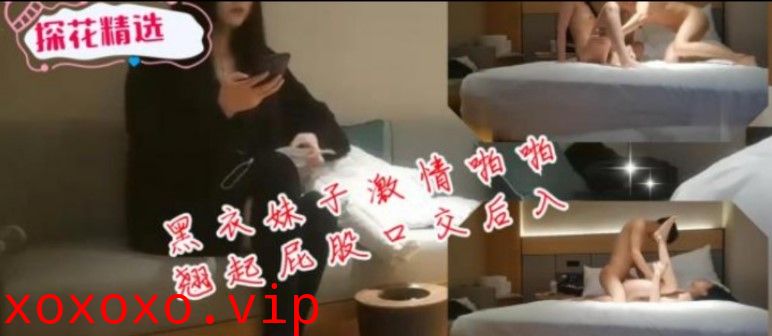 黑衣妹子激情啪啪翘起屁股口交后入}