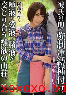 悲劇の寝取られ山ガール 彼氏の前で強制連続種付け。唾液と愛液と精液が交じり合う獣欲の山荘。 阿部乃みく}