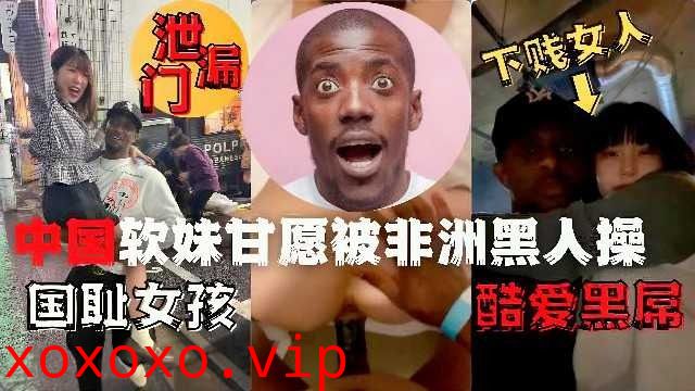 泄露门中国软妹甘愿被非洲黑人操}