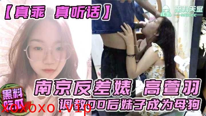 南京反差婊高萱羽 调教00后妹子成为母狗}