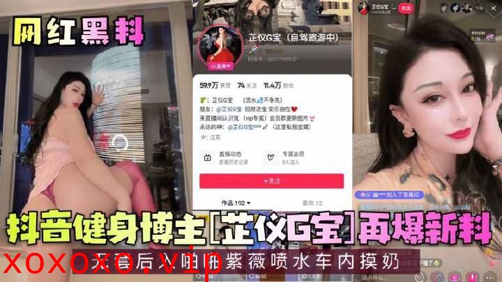 抖音健身博主再爆新料无套后入啪啪车内摸奶}