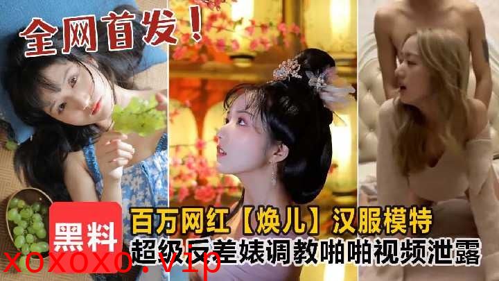 百万粉丝焕儿汉服模特超级反差婊调教啪啪视频泄露}