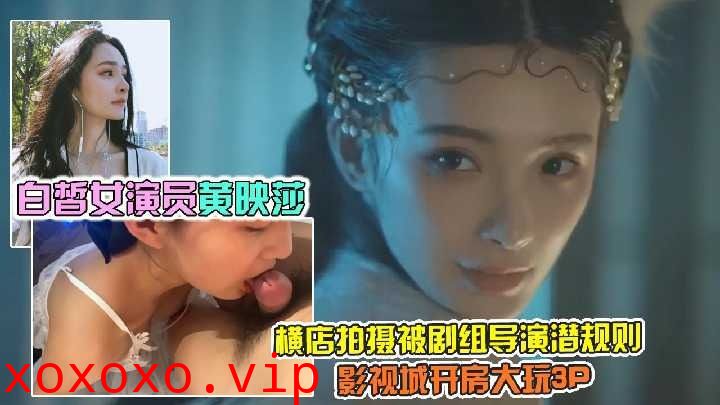 白皙女演员黄映莎横店拍摄被剧组导演潜规则影视城开房大玩3p2}