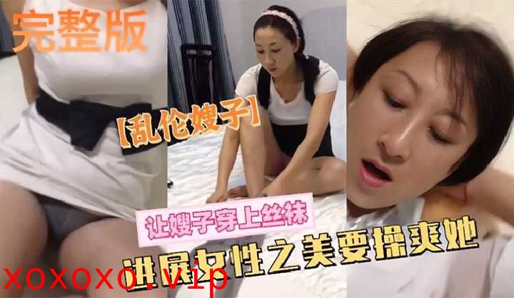 乱伦嫂子让嫂子穿上丝袜进展女性之美要操爽她}