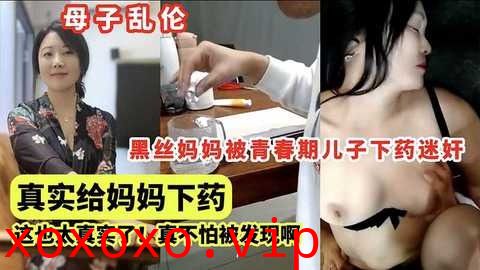 母子乱伦，黑丝妈妈被青春期儿子下药迷奸}