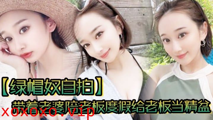 【绿帽奴自拍】带着老婆陪老板度假给老板当精盆一起happy}