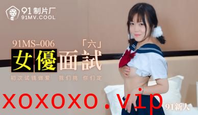 国产AV 91制片厂 91MS006 女优面试6 91新人的啊!}