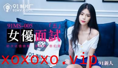 国产AV 91制片厂 91MS005 女优面试5 91新人的啊!}