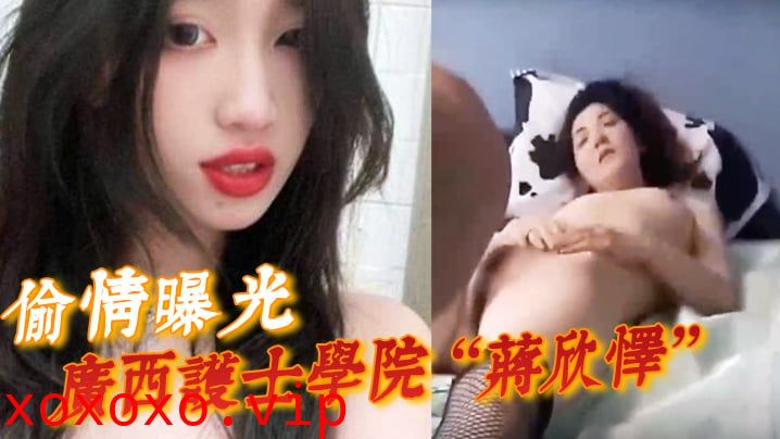 【偷情曝光】广西护士学院“蒋欣怿”勾引闺蜜男友遭报应，被高强度性爱操得神志不清}