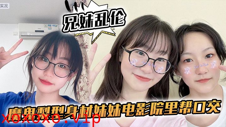 【兄妹乱伦】魔鬼梨型身材妹妹电影院里帮口交，回来一顿肏，小穴汁多水嫩，白浆泛滥内射}