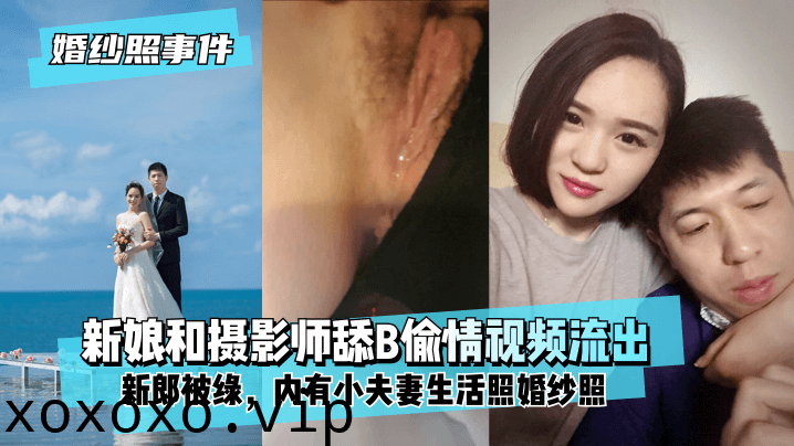 【婚纱照事件】新娘背着新郎和拍婚纱照的摄影师舔B偷情视频流出！内有小夫妻生活照婚纱照！!}