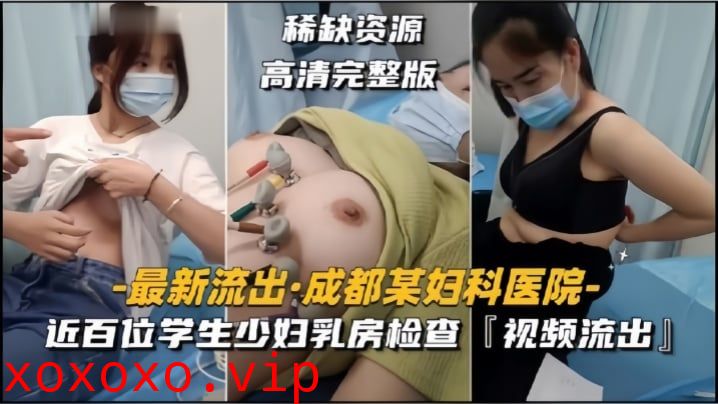 【成都某妇科医院】近百位学生少妇乳房检查，视频流出}