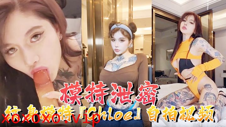 【模特泄密】纹身模特『Chloe』自拍视频顶级3P 疯狂4P 调教露出 前卫自拍流出}