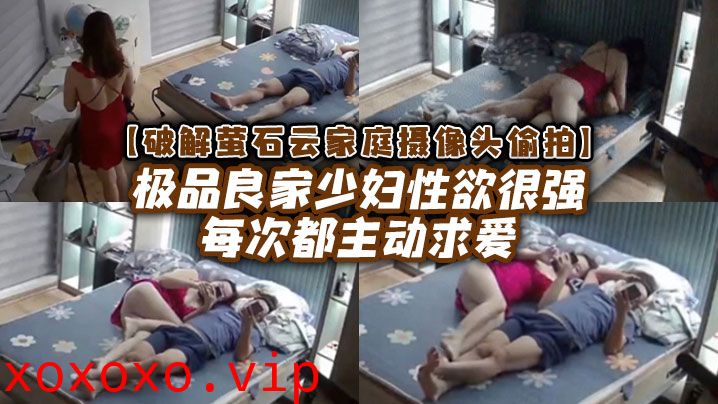 【破解家庭摄像头偷拍】极品良家少妇性欲很强每次都主动求爱}