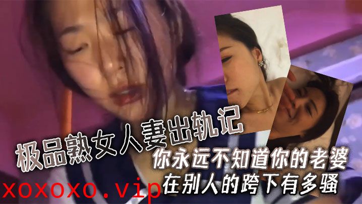 【极品人妻少妇】极品熟女人妻出轨记 无套狂艹 你永远不知道你的老婆在别人的跨下有多骚}