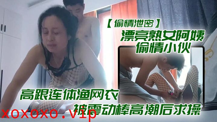 【偷情泄密】漂亮熟女阿姨偷情小伙_想要想要快点痒痒_啊啊_使劲快操我老公_高跟连体渔网衣被震动棒高潮后求操_表情享受}