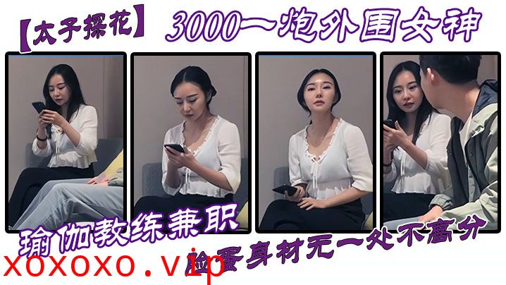 【太子探花】3000一炮外围女神，瑜伽教练兼职，脸蛋身材无一处不高分}