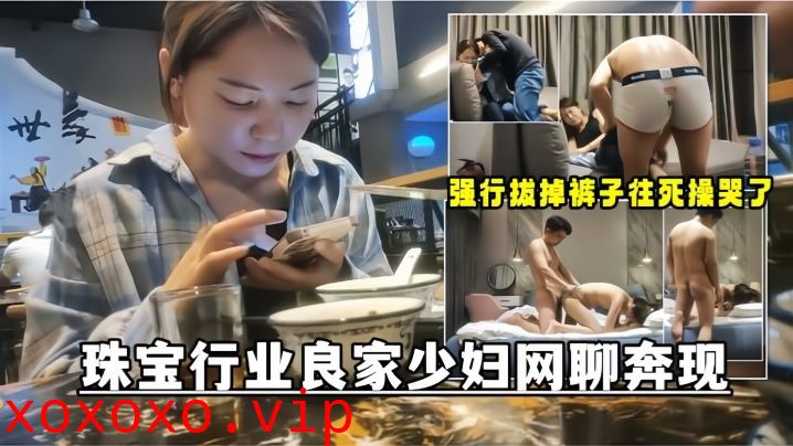 【网聊奔现】珠宝行业良家少妇吃完饭再回酒店操逼少妇有点抗拒强行扒掉裤子往死操哭了}