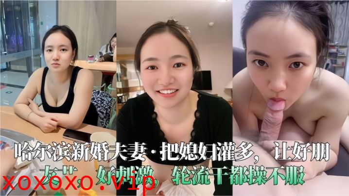 【哈尔滨新婚夫妻】把媳妇灌多，让好朋友艹，好刺激，轮流干都操不服}