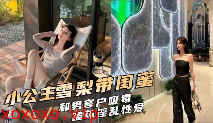 小公主雪梨带闺蜜和男客户吸毒嗑药淫乱性爱视频}