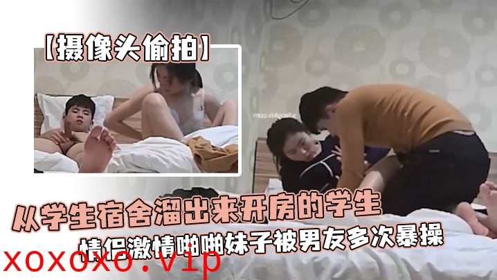 【摄像头偷拍】从学生宿舍溜出来开房的学生情侣激情啪啪妹子被男友多次暴操为了多操几次还带零食补充体力}