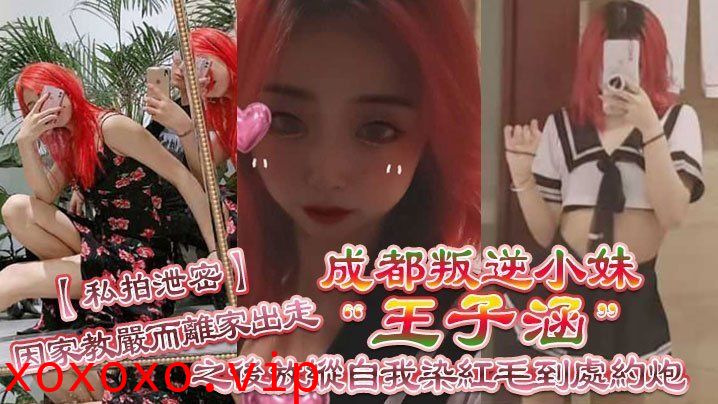 【私拍泄密】成都叛逆小妹“王子涵”因家教严而离家出走，之后放纵自我染红毛到处约炮}