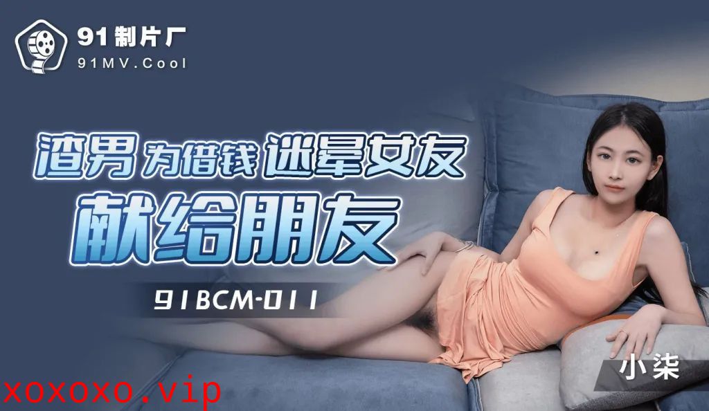 91BCM011 渣男为借钱迷晕女友献身朋友}