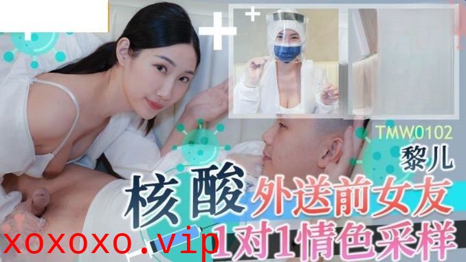 TMW102 核酸外送前女友1对1情色采样}