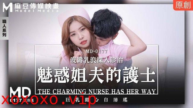 MD-0177 魅惑姐夫的护士 波涛乳浪深入诊治}