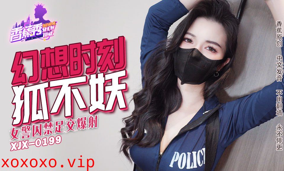 XJX-0235 香蕉秀-第235期-女警囚禁足交爆射}