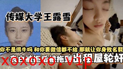 独家网爆传媒大学王露雪表白被拒后被拖到出租屋轮奸}